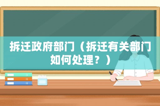 拆遷政府部門（拆遷有關(guān)部門如何處理？）