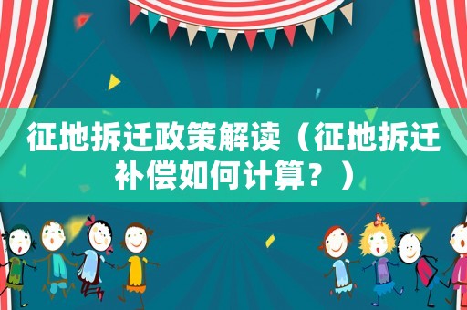 征地拆遷政策解讀（征地拆遷補償如何計算？）