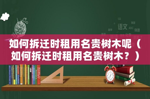 如何拆遷時(shí)租用名貴樹木呢（如何拆遷時(shí)租用名貴樹木？）