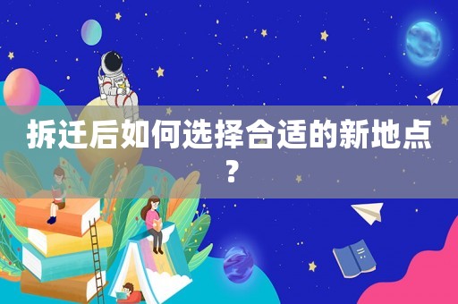 拆遷后如何選擇合適的新地點(diǎn)？