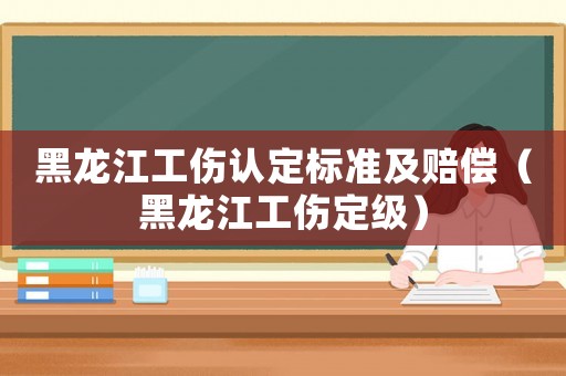 黑龍江工傷認定標準及賠償（黑龍江工傷定級）