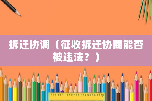 拆遷協(xié)調(diào)（征收拆遷協(xié)商能否被違法？）