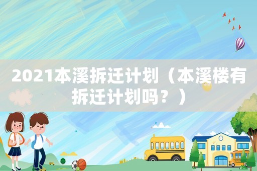 2021本溪拆遷計(jì)劃（本溪樓有拆遷計(jì)劃嗎？）