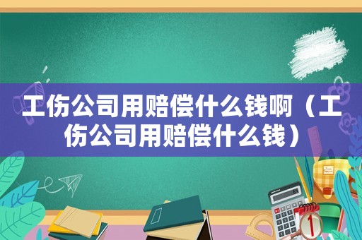 工傷公司用賠償什么錢啊（工傷公司用賠償什么錢）