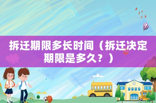 拆遷期限多長(zhǎng)時(shí)間（拆遷決定期限是多久？）