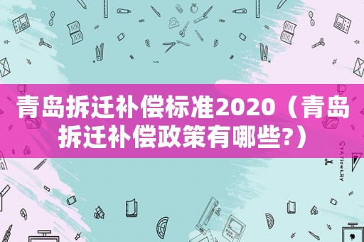 青島拆遷補(bǔ)償標(biāo)準(zhǔn)2020（青島拆遷補(bǔ)償政策有哪些?）