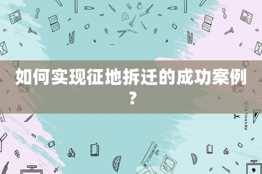 如何實現(xiàn)征地拆遷的成功案例？