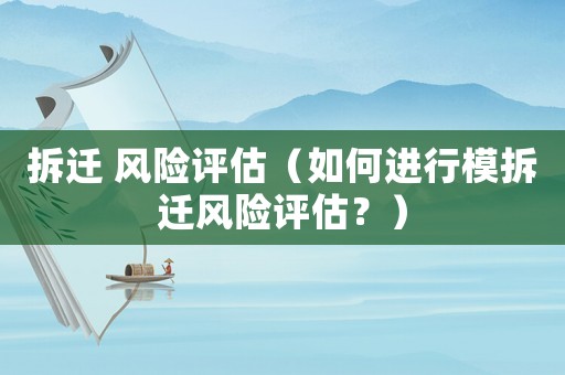 拆遷 風(fēng)險(xiǎn)評估（如何進(jìn)行模拆遷風(fēng)險(xiǎn)評估？）