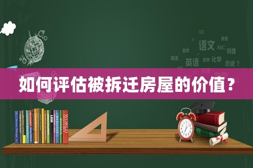 如何評(píng)估被拆遷房屋的價(jià)值？