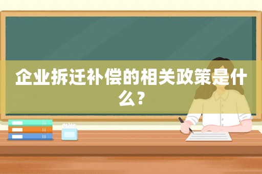 企業(yè)拆遷補(bǔ)償?shù)南嚓P(guān)政策是什么？