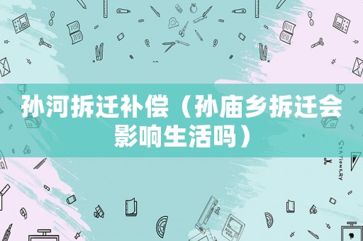 孫河拆遷補償（孫廟鄉(xiāng)拆遷會影響生活嗎）