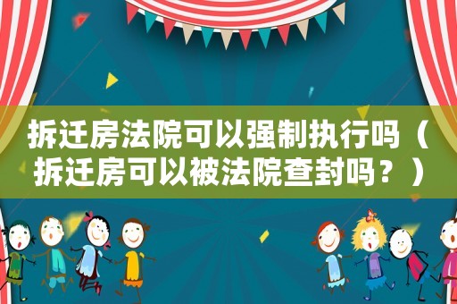 拆遷房法院可以強(qiáng)制執(zhí)行嗎（拆遷房可以被法院查封嗎？）