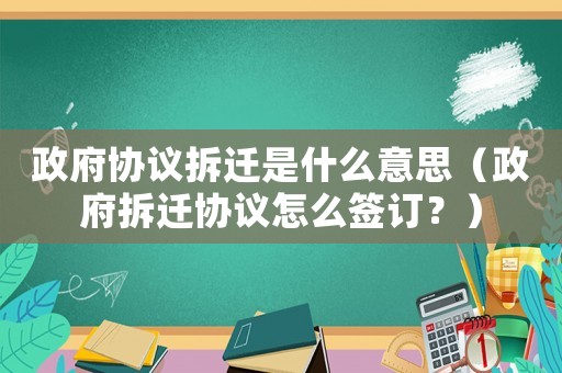政府協(xié)議拆遷是什么意思（政府拆遷協(xié)議怎么簽訂？）