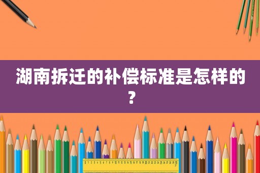 湖南拆遷的補(bǔ)償標(biāo)準(zhǔn)是怎樣的？