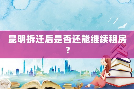 昆明拆遷后是否還能繼續(xù)租房？