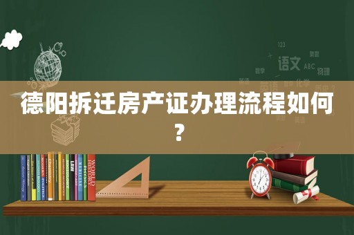 德陽拆遷房產(chǎn)證辦理流程如何？