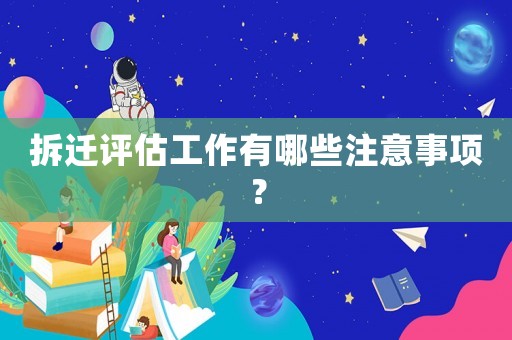 拆遷評(píng)估工作有哪些注意事項(xiàng)？