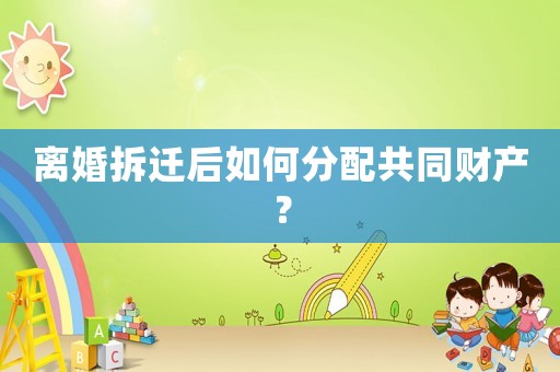 離婚拆遷后如何分配共同財產(chǎn)？