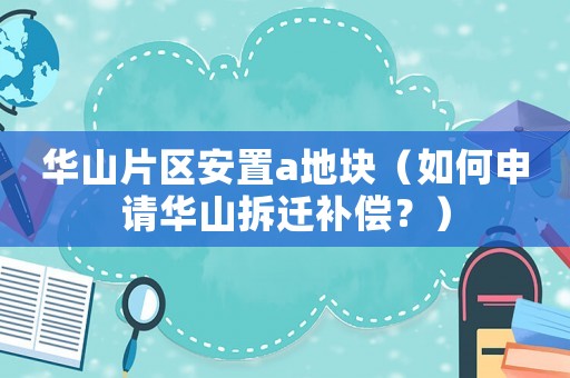 華山片區(qū)安置a地塊（如何申請(qǐng)華山拆遷補(bǔ)償？）