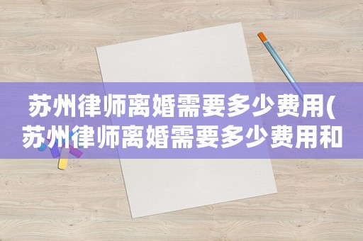 蘇州律師離婚需要多少費(fèi)用(蘇州律師離婚需要多少費(fèi)用和費(fèi)用)
