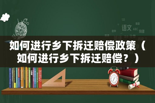 如何進行鄉(xiāng)下拆遷賠償政策（如何進行鄉(xiāng)下拆遷賠償？）