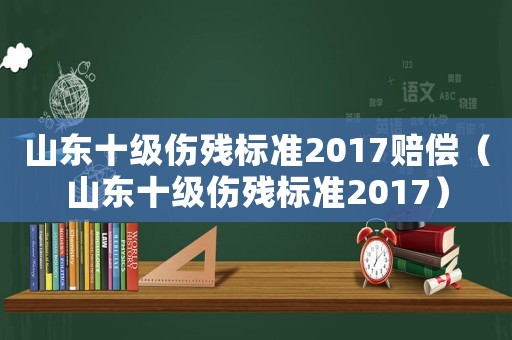 山東十級(jí)傷殘標(biāo)準(zhǔn)2017賠償（山東十級(jí)傷殘標(biāo)準(zhǔn)2017）