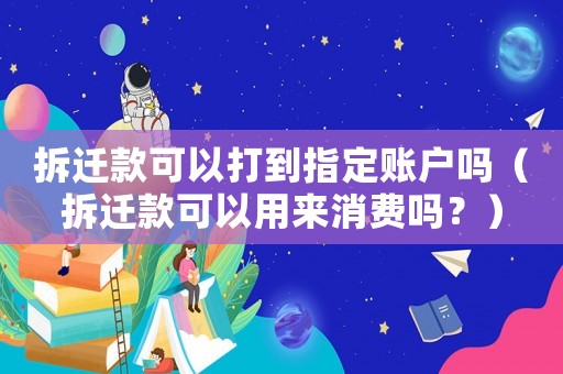 拆遷款可以打到指定賬戶嗎（拆遷款可以用來消費(fèi)嗎？）