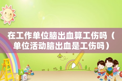 在工作單位腦出血算工傷嗎（單位活動(dòng)腦出血是工傷嗎）