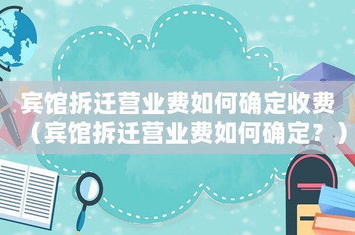 賓館拆遷營(yíng)業(yè)費(fèi)如何確定收費(fèi)（賓館拆遷營(yíng)業(yè)費(fèi)如何確定？）