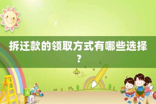 拆遷款的領(lǐng)取方式有哪些選擇？