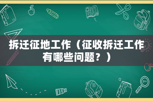 拆遷征地工作（征收拆遷工作有哪些問題？）
