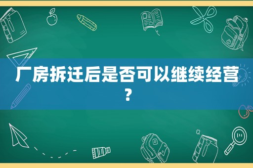 廠(chǎng)房拆遷后是否可以繼續(xù)經(jīng)營(yíng)？