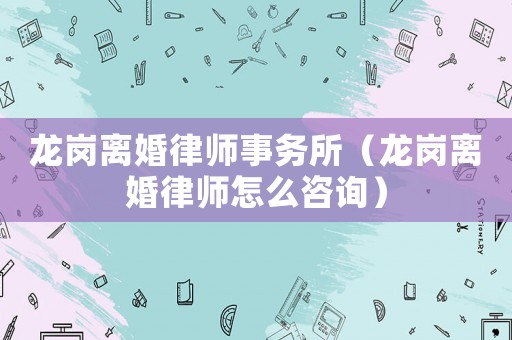 龍崗離婚律師事務(wù)所（龍崗離婚律師怎么咨詢）
