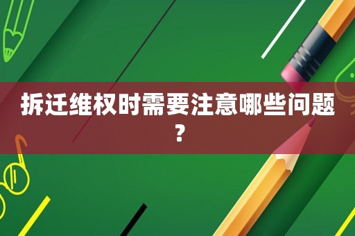 拆遷維權(quán)時(shí)需要注意哪些問題？