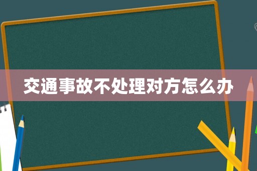 交通事故不處理對方怎么辦