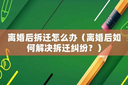 離婚后拆遷怎么辦（離婚后如何解決拆遷糾紛？）