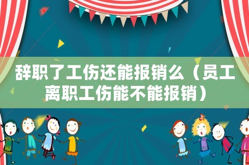 辭職了工傷還能報(bào)銷么（員工離職工傷能不能報(bào)銷）