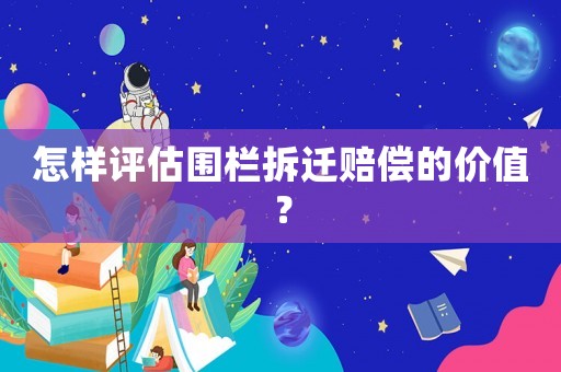 怎樣評估圍欄拆遷賠償?shù)膬r值？