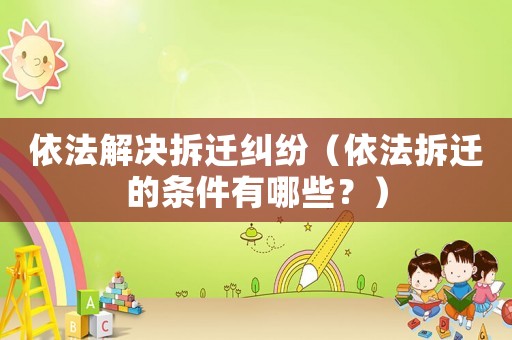 依法解決拆遷糾紛（依法拆遷的條件有哪些？）