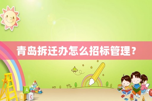 青島拆遷辦怎么招標(biāo)管理？