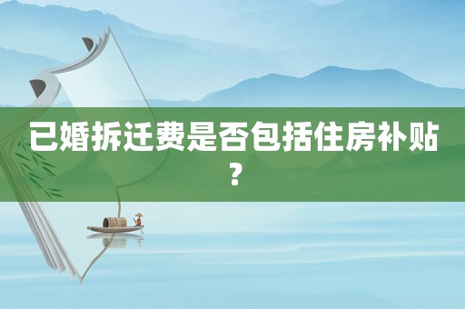 已婚拆遷費(fèi)是否包括住房補(bǔ)貼？