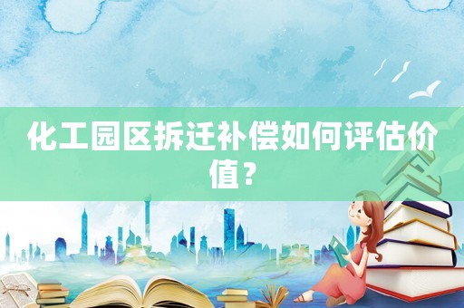 化工園區(qū)拆遷補(bǔ)償如何評(píng)估價(jià)值？