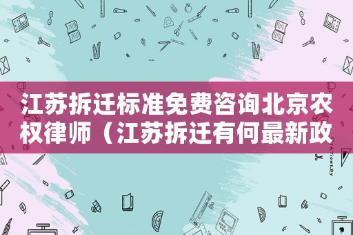 江蘇拆遷標準免費咨詢北京農權律師（江蘇拆遷有何最新政策？）