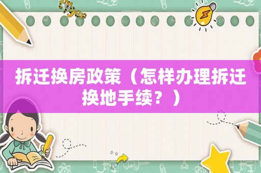 拆遷換房政策（怎樣辦理拆遷換地手續(xù)？）