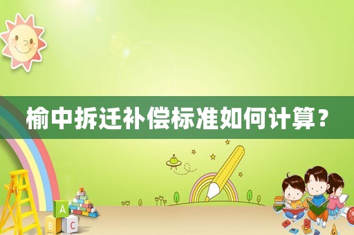 榆中拆遷補(bǔ)償標(biāo)準(zhǔn)如何計(jì)算？