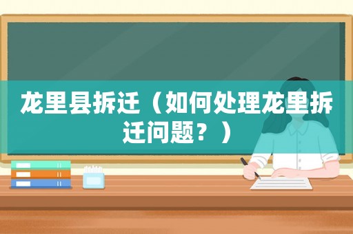 龍里縣拆遷（如何處理龍里拆遷問(wèn)題？）