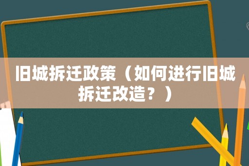 舊城拆遷政策（如何進(jìn)行舊城拆遷改造？）