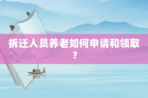 拆遷人員養(yǎng)老如何申請(qǐng)和領(lǐng)取？