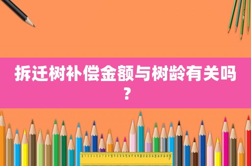 拆遷樹(shù)補(bǔ)償金額與樹(shù)齡有關(guān)嗎？