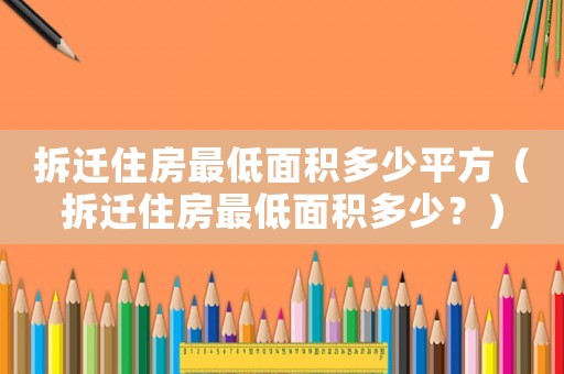 拆遷住房最低面積多少平方（拆遷住房最低面積多少？）